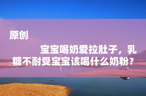 原创
            宝宝喝奶爱拉肚子，乳糖不耐受宝宝该喝什么奶粉？