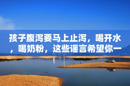 孩子腹泻要马上止泻，喝开水，喝奶粉，这些谣言希望你一个没信过