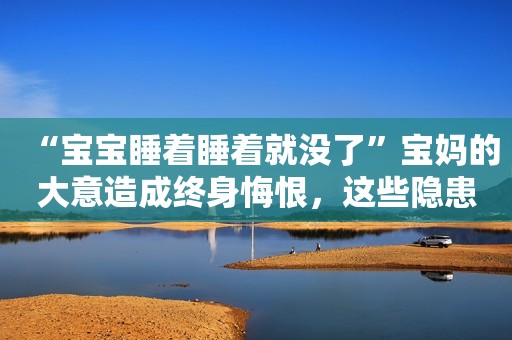 “宝宝睡着睡着就没了”宝妈的大意造成终身悔恨，这些隐患要注意