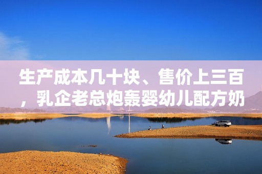 生产成本几十块、售价上三百，乳企老总炮轰婴幼儿配方奶粉行业“太黑”、变革在即金融界2021-09-15 07:29