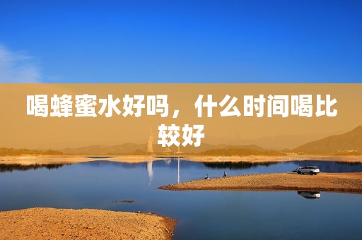 喝蜂蜜水好吗，什么时间喝比较好