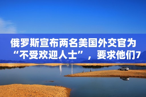 俄罗斯宣布两名美国外交官为“不受欢迎人士”，要求他们7天内离境
