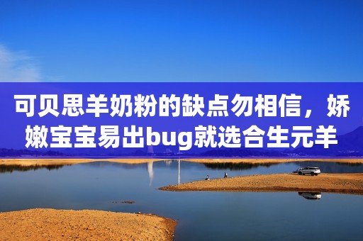 可贝思羊奶粉的缺点勿相信，娇嫩宝宝易出bug就选合生元羊奶粉忻州网2023-09-19 17:59山西