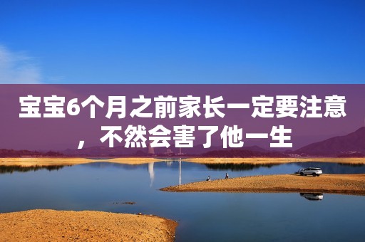 宝宝6个月之前家长一定要注意，不然会害了他一生