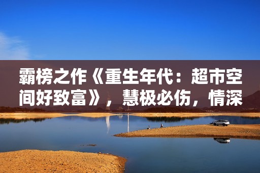 霸榜之作《重生年代：超市空间好致富》，慧极必伤，情深不寿