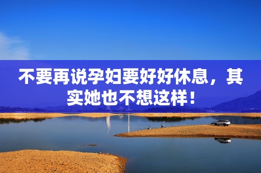 不要再说孕妇要好好休息，其实她也不想这样！