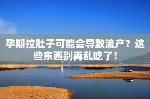 孕期拉肚子可能会导致流产？这些东西别再乱吃了！