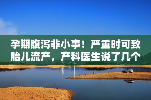 孕期腹泻非小事！严重时可致胎儿流产，产科医生说了几个关键点