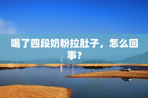 喝了四段奶粉拉肚子，怎么回事？