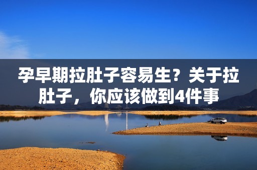 孕早期拉肚子容易生？关于拉肚子，你应该做到4件事