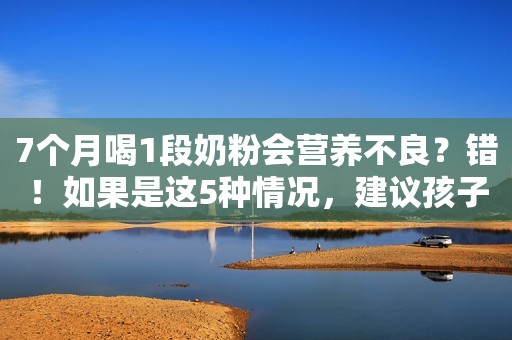 7个月喝1段奶粉会营养不良？错！如果是这5种情况，建议孩子喝1段