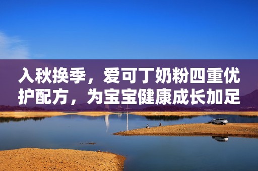 入秋换季，爱可丁奶粉四重优护配方，为宝宝健康成长加足马力