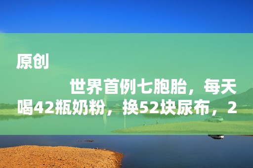 原创
            世界首例七胞胎，每天喝42瓶奶粉，换52块尿布，23年后长成这样？