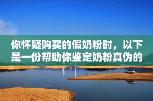 你怀疑购买的假奶粉时，以下是一份帮助你鉴定奶粉真伪的攻略大全