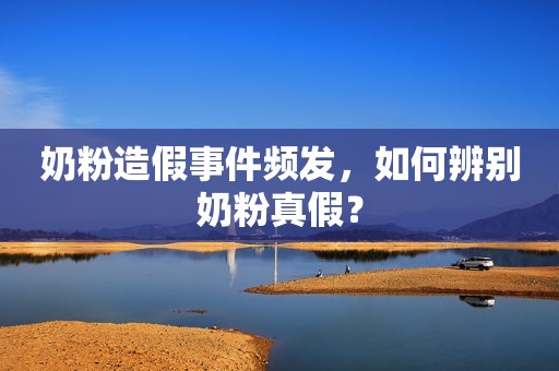 奶粉造假事件频发，如何辨别奶粉真假？