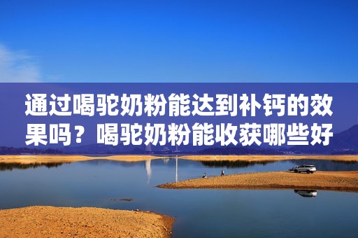 通过喝驼奶粉能达到补钙的效果吗？喝驼奶粉能收获哪些好处？