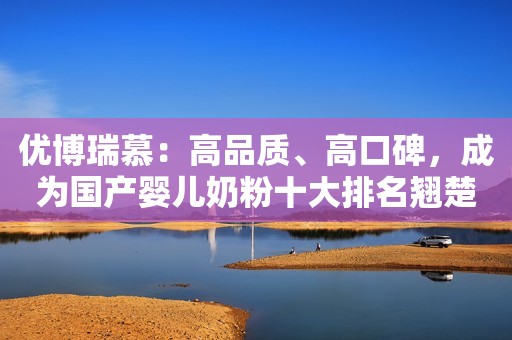 优博瑞慕：高品质、高口碑，成为国产婴儿奶粉十大排名翘楚