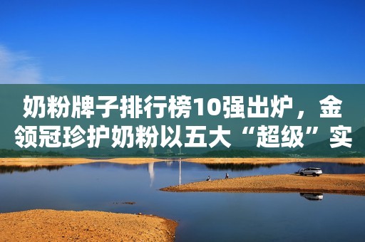 奶粉牌子排行榜10强出炉，金领冠珍护奶粉以五大“超级”实力强势跻身前列
