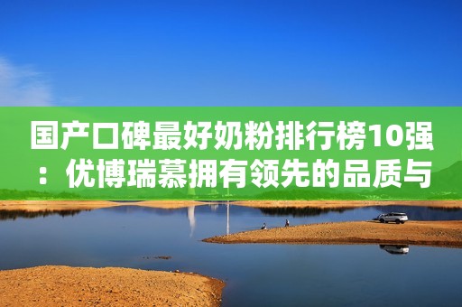 国产口碑最好奶粉排行榜10强：优博瑞慕拥有领先的品质与配方