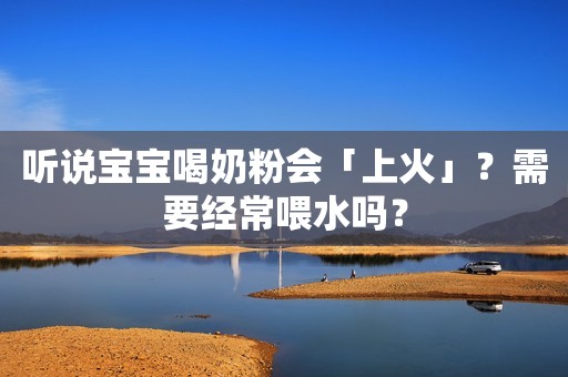 听说宝宝喝奶粉会「上火」？需要经常喂水吗？