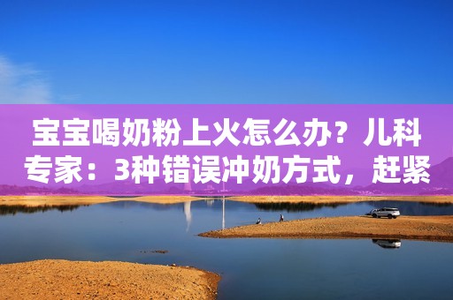 宝宝喝奶粉上火怎么办？儿科专家：3种错误冲奶方式，赶紧停下来