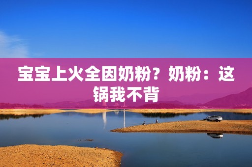宝宝上火全因奶粉？奶粉：这锅我不背
