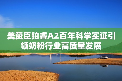 美赞臣铂睿A2百年科学实证引领奶粉行业高质量发展