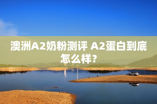 澳洲A2奶粉测评 A2蛋白到底怎么样？
