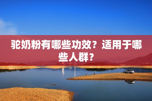 驼奶粉有哪些功效？适用于哪些人群？