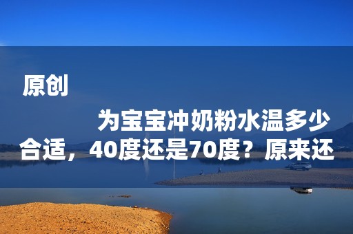 原创
            为宝宝冲奶粉水温多少合适，40度还是70度？原来还有这么多讲究