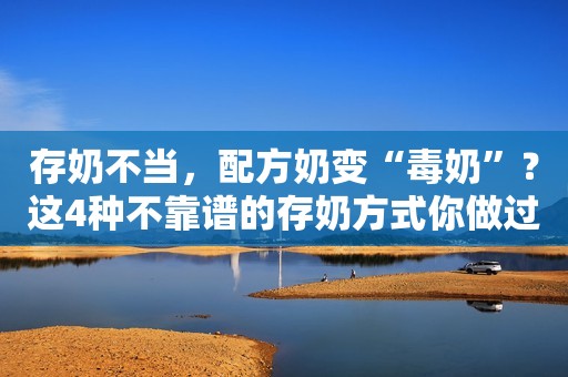 存奶不当，配方奶变“毒奶”？这4种不靠谱的存奶方式你做过吗？