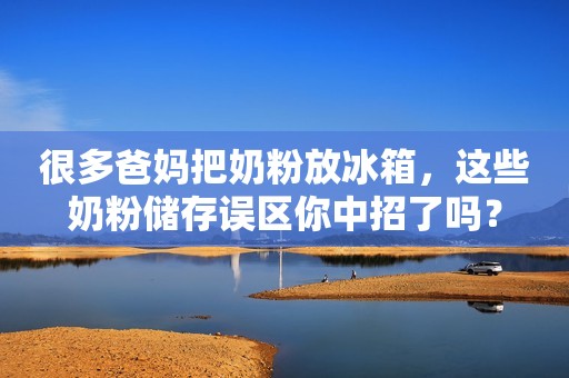 很多爸妈把奶粉放冰箱，这些奶粉储存误区你中招了吗？