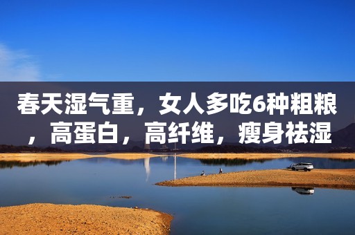 春天湿气重，女人多吃6种粗粮，高蛋白，高纤维，瘦身祛湿体质好