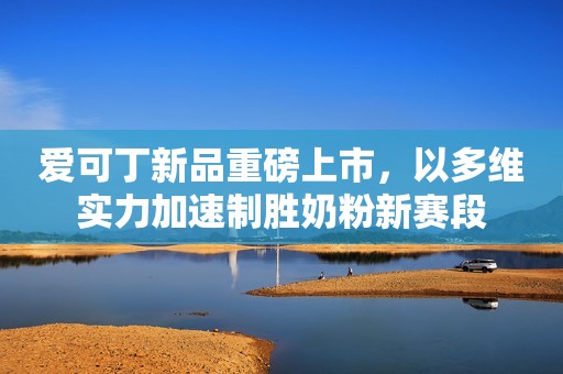 爱可丁新品重磅上市，以多维实力加速制胜奶粉新赛段