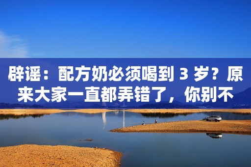 辟谣：配方奶必须喝到 3 岁？原来大家一直都弄错了，你别不知道