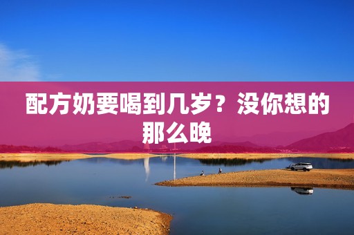 配方奶要喝到几岁？没你想的那么晚