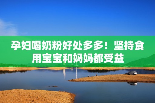 孕妇喝奶粉好处多多！坚持食用宝宝和妈妈都受益