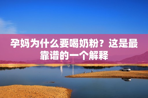 孕妈为什么要喝奶粉？这是最靠谱的一个解释