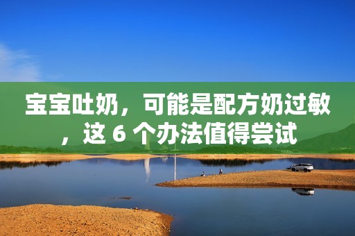宝宝吐奶，可能是配方奶过敏，这 6 个办法值得尝试