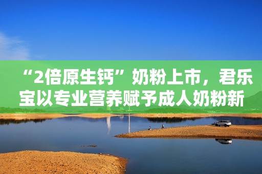 “2倍原生钙”奶粉上市，君乐宝以专业营养赋予成人奶粉新定义金融界2022-11-01 14:57
