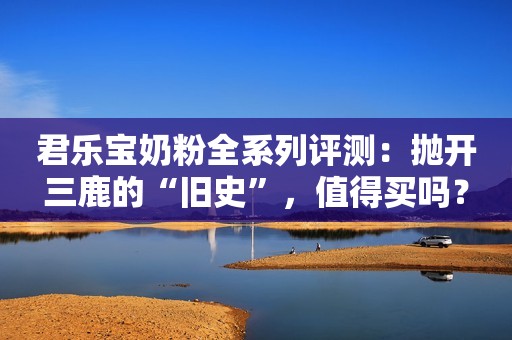 君乐宝奶粉全系列评测：抛开三鹿的“旧史”，值得买吗？