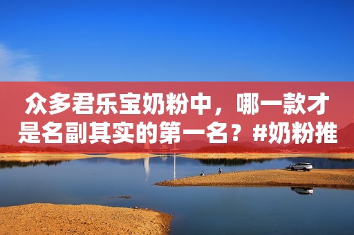 众多君乐宝奶粉中，哪一款才是名副其实的第一名？#奶粉推荐
