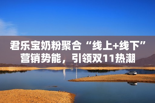 君乐宝奶粉聚合“线上+线下”营销势能，引领双11热潮