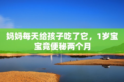 妈妈每天给孩子吃了它，1岁宝宝竟便秘两个月