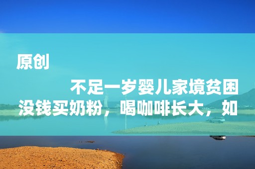 原创
            不足一岁婴儿家境贫困没钱买奶粉，喝咖啡长大，如今现状长这样