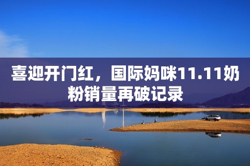 喜迎开门红，国际妈咪11.11奶粉销量再破记录
