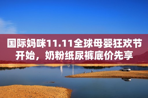 国际妈咪11.11全球母婴狂欢节开始，奶粉纸尿裤底价先享
