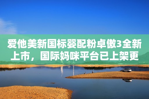 爱他美新国标婴配粉卓傲3全新上市，国际妈咪平台已上架更新！
