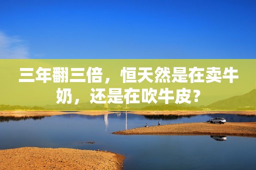 三年翻三倍，恒天然是在卖牛奶，还是在吹牛皮？