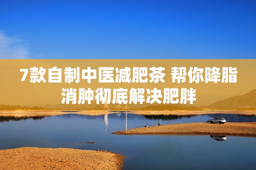 7款自制中医减肥茶 帮你降脂消肿彻底解决肥胖